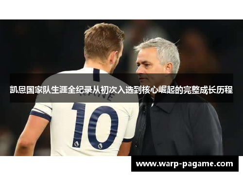 凯恩国家队生涯全纪录从初次入选到核心崛起的完整成长历程