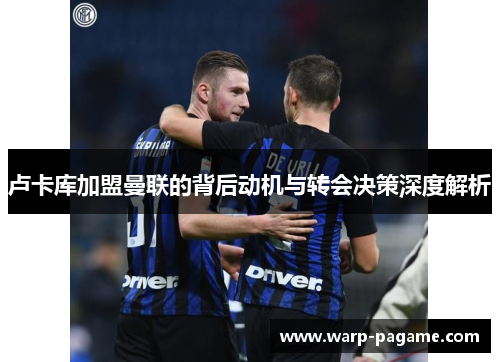 卢卡库加盟曼联的背后动机与转会决策深度解析