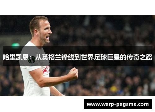 哈里凯恩:从英格兰锋线到世界足球巨星的传奇之路 哈里凯恩:从英格兰锋线到世界足球巨星的传奇之路