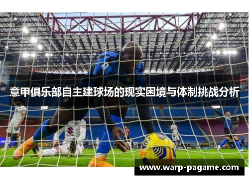 意甲俱乐部自主建球场的现实困境与体制挑战分析 意甲俱乐部自主建球场的现实困境与体制挑战分析