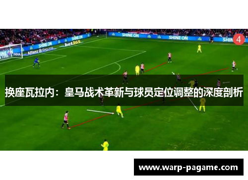 换座瓦拉内:皇马战术革新与球员定位调整的深度剖析 换座瓦拉内:皇马战术革新与球员定位调整的深度剖析