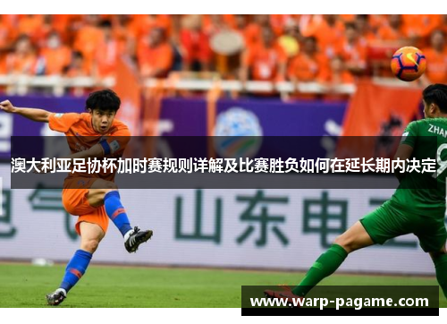 澳大利亚足协杯加时赛规则详解及比赛胜负如何在延长期内决定 澳大利亚足协杯加时赛规则详解及比赛胜负如何在延长期内决定