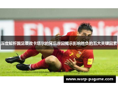 深度解析国足屡败卡塔尔的背后原因揭示影响胜负的五大关键因素 深度解析国足屡败卡塔尔的背后原因揭示影响胜负的五大关键因素