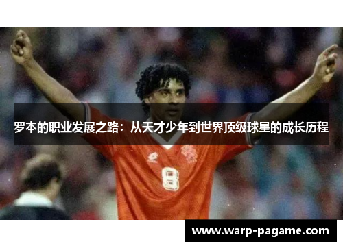 罗本的职业发展之路：从天才少年到世界顶级球星的成长历程