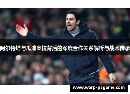 阿尔特塔与瓜迪奥拉背后的深度合作关系解析与战术传承