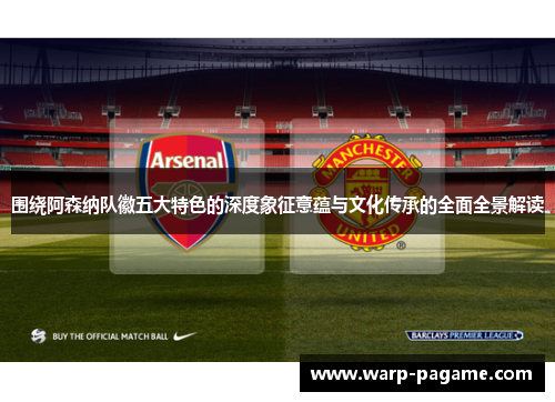 围绕阿森纳队徽五大特色的深度象征意蕴与文化传承的全面全景解读 围绕阿森纳队徽五大特色的深度象征意蕴与文化传承的全面全景解读