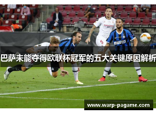 巴萨未能夺得欧联杯冠军的五大关键原因解析 巴萨未能夺得欧联杯冠军的五大关键原因解析