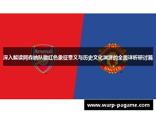 深入解读阿森纳队徽红色象征意义与历史文化渊源的全面详析研讨篇