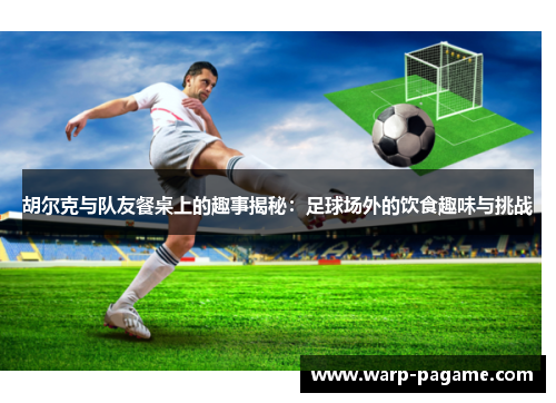 胡尔克与队友餐桌上的趣事揭秘：足球场外的饮食趣味与挑战