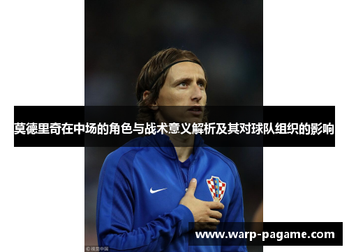 莫德里奇在中场的角色与战术意义解析及其对球队组织的影响 莫德里奇在中场的角色与战术意义解析及其对球队组织的影响