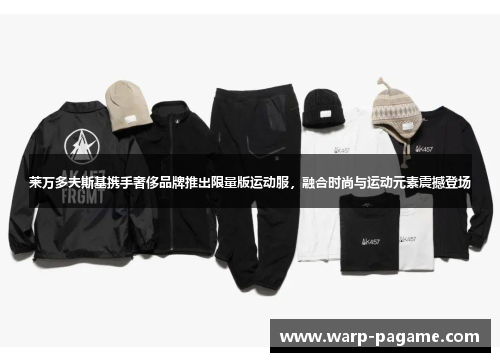 莱万多夫斯基携手奢侈品牌推出限量版运动服,融合时尚与运动元素震撼登场 莱万多夫斯基携手奢侈品牌推出限量版运动服,融合时尚与运动元素震撼登场