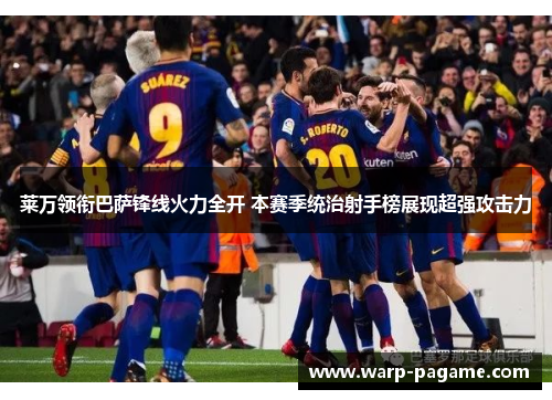 莱万领衔巴萨锋线火力全开 本赛季统治射手榜展现超强攻击力 莱万领衔巴萨锋线火力全开 本赛季统治射手榜展现超强攻击力