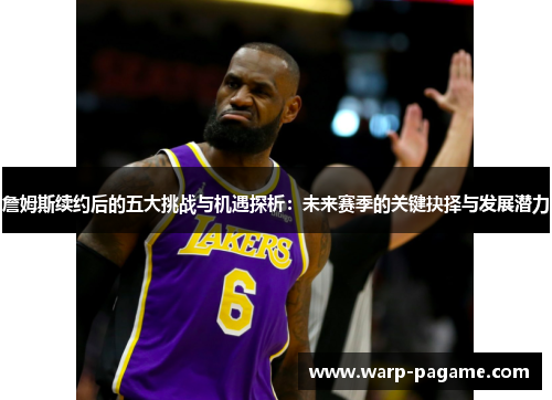 詹姆斯续约后的五大挑战与机遇探析:未来赛季的关键抉择与发展潜力 詹姆斯续约后的五大挑战与机遇探析:未来赛季的关键抉择与发展潜力