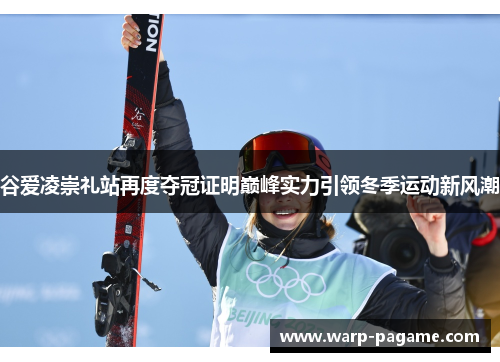 谷爱凌崇礼站再度夺冠证明巅峰实力引领冬季运动新风潮