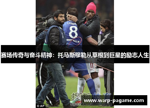 赛场传奇与奋斗精神：托马斯穆勒从草根到巨星的励志人生