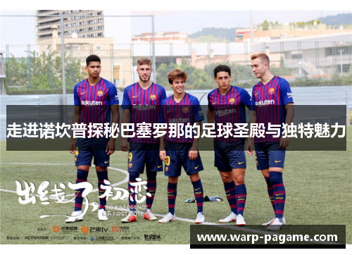走进诺坎普探秘巴塞罗那的足球圣殿与独特魅力