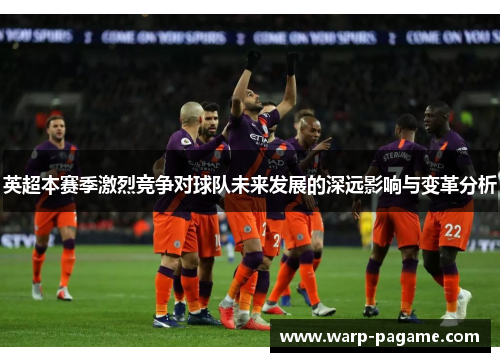 英超本赛季激烈竞争对球队未来发展的深远影响与变革分析 英超本赛季激烈竞争对球队未来发展的深远影响与变革分析