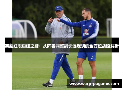 英超红魔重建之路:从阵容调整到长远规划的全方位战略解析 英超红魔重建之路:从阵容调整到长远规划的全方位战略解析