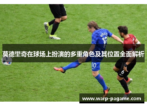 莫德里奇在球场上扮演的多重角色及其位置全面解析 莫德里奇在球场上扮演的多重角色及其位置全面解析