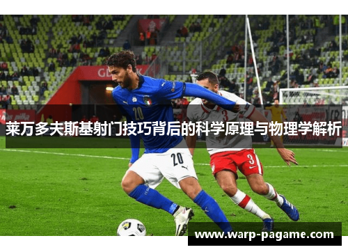 莱万多夫斯基射门技巧背后的科学原理与物理学解析 莱万多夫斯基射门技巧背后的科学原理与物理学解析