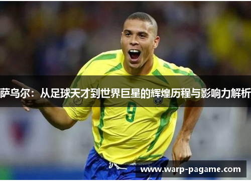 萨乌尔：从足球天才到世界巨星的辉煌历程与影响力解析