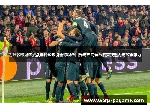 为什么欧冠焦点战能持续吸引全球观众目光与热情背后的竞技魅力与故事张力 为什么欧冠焦点战能持续吸引全球观众目光与热情背后的竞技魅力与故事张力
