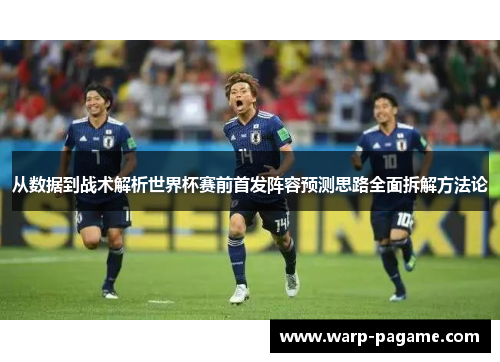 从数据到战术解析世界杯赛前首发阵容预测思路全面拆解方法论 从数据到战术解析世界杯赛前首发阵容预测思路全面拆解方法论