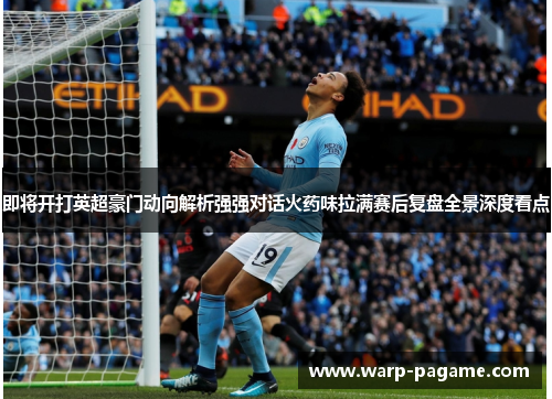 即将开打英超豪门动向解析强强对话火药味拉满赛后复盘全景深度看点