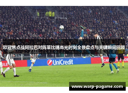 欧冠焦点战阿拉巴对阵莱比锡高光时刻全景盘点与关键瞬间回顾