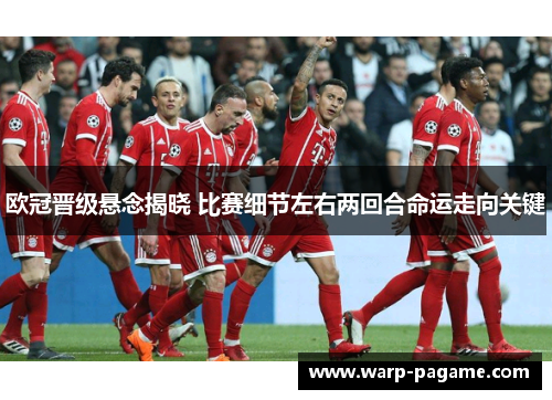 欧冠晋级悬念揭晓 比赛细节左右两回合命运走向关键