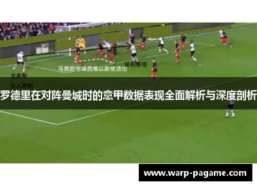 罗德里在对阵曼城时的意甲数据表现全面解析与深度剖析 罗德里在对阵曼城时的意甲数据表现全面解析与深度剖析