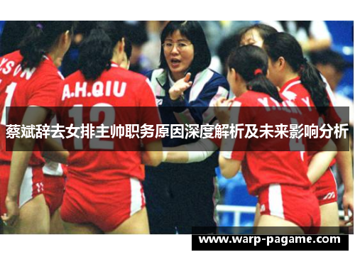 蔡斌辞去女排主帅职务原因深度解析及未来影响分析 蔡斌辞去女排主帅职务原因深度解析及未来影响分析