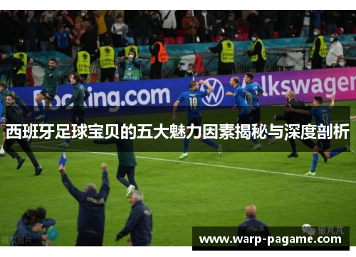 西班牙足球宝贝的五大魅力因素揭秘与深度剖析 西班牙足球宝贝的五大魅力因素揭秘与深度剖析
