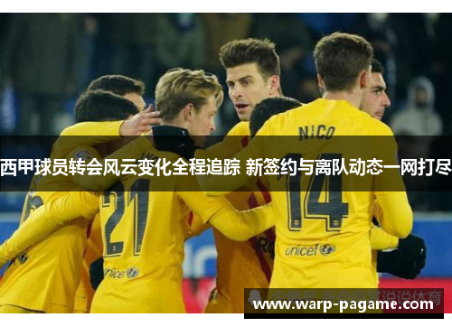 西甲球员转会风云变化全程追踪 新签约与离队动态一网打尽 西甲球员转会风云变化全程追踪 新签约与离队动态一网打尽