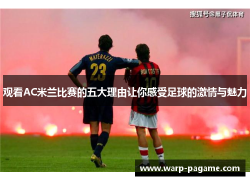 观看AC米兰比赛的五大理由让你感受足球的激情与魅力 观看AC米兰比赛的五大理由让你感受足球的激情与魅力