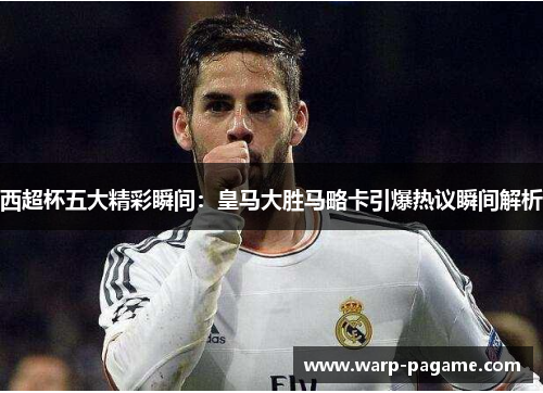西超杯五大精彩瞬间:皇马大胜马略卡引爆热议瞬间解析 西超杯五大精彩瞬间:皇马大胜马略卡引爆热议瞬间解析