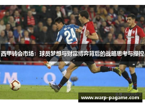 西甲转会市场:球员梦想与财富博弈背后的战略思考与操控 西甲转会市场:球员梦想与财富博弈背后的战略思考与操控
