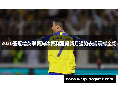 2026亚冠精英联赛淘汰赛利雅得新月强势表现震撼全场