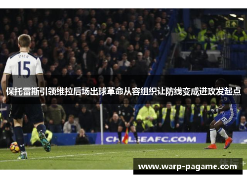 保托雷斯引领维拉后场出球革命从容组织让防线变成进攻发起点