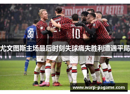 尤文图斯主场最后时刻失球痛失胜利遭遇平局