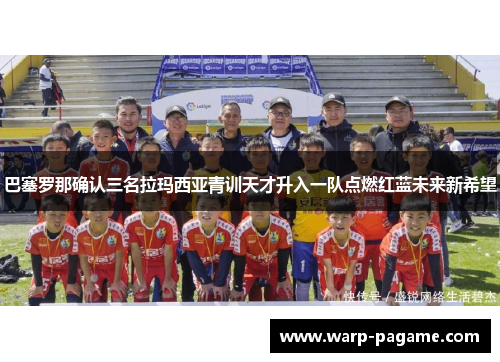 巴塞罗那确认三名拉玛西亚青训天才升入一队点燃红蓝未来新希望 巴塞罗那确认三名拉玛西亚青训天才升入一队点燃红蓝未来新希望