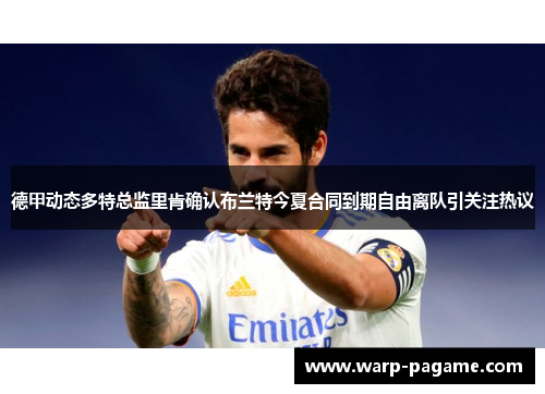 德甲动态多特总监里肯确认布兰特今夏合同到期自由离队引关注热议