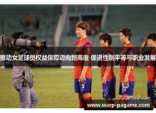 推动女足球员权益保障迈向新高度 促进性别平等与职业发展