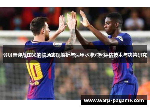 登贝莱迎战国米的临场表现解析与法甲水准对照评估技术与决策研究