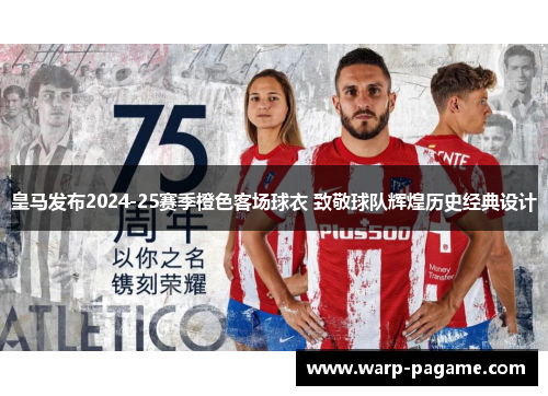 皇马发布2024-25赛季橙色客场球衣 致敬球队辉煌历史经典设计