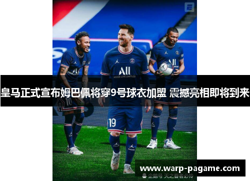 皇马正式宣布姆巴佩将穿9号球衣加盟 震撼亮相即将到来