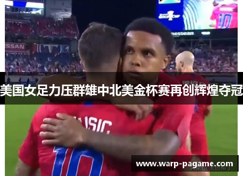 美国女足力压群雄中北美金杯赛再创辉煌夺冠 美国女足力压群雄中北美金杯赛再创辉煌夺冠