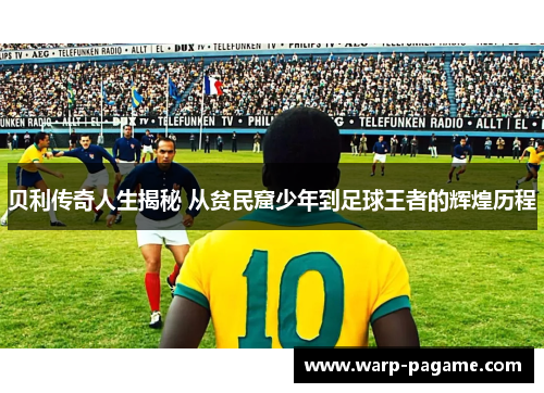 贝利传奇人生揭秘 从贫民窟少年到足球王者的辉煌历程