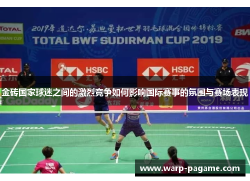 金砖国家球迷之间的激烈竞争如何影响国际赛事的氛围与赛场表现