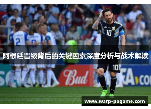 阿根廷晋级背后的关键因素深度分析与战术解读 阿根廷晋级背后的关键因素深度分析与战术解读